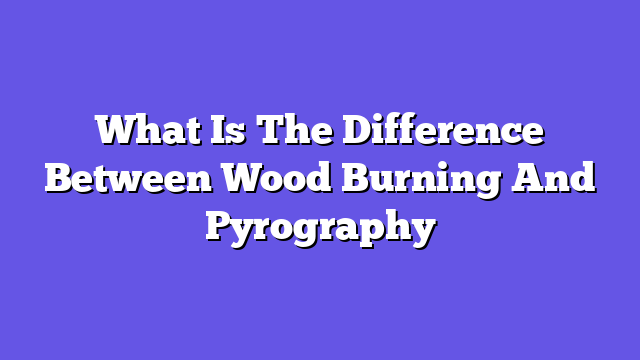 What Is The Difference Between Wood Burning And Pyrography  
